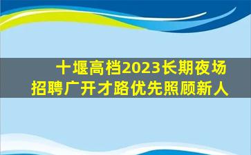 十堰高档2023长期夜场招聘广开才路优先照顾新人
